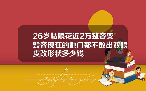 26岁姑娘花近2万整容变毁容现在的她门都不敢出双眼皮改形状多少钱