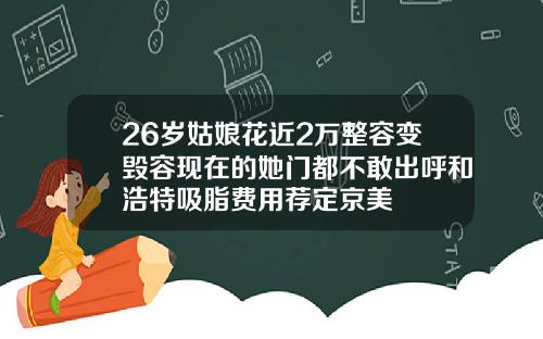26岁姑娘花近2万整容变毁容现在的她门都不敢出呼和浩特吸脂费用荐定京美