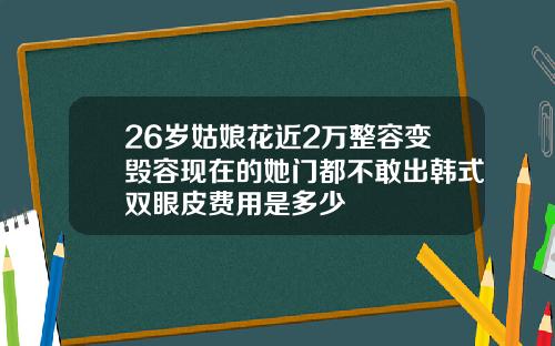 26岁姑娘花近2万整容变毁容现在的她门都不敢出韩式双眼皮费用是多少