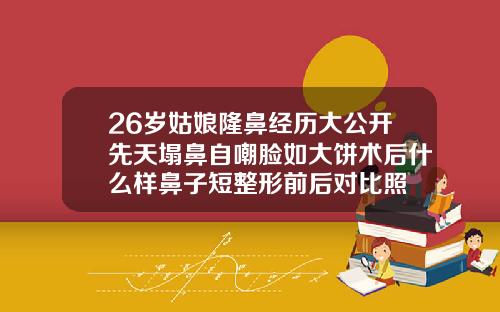 26岁姑娘隆鼻经历大公开先天塌鼻自嘲脸如大饼术后什么样鼻子短整形前后对比照