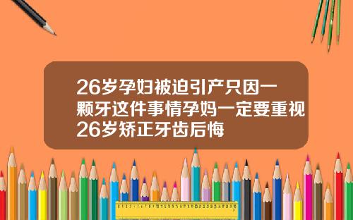 26岁孕妇被迫引产只因一颗牙这件事情孕妈一定要重视26岁矫正牙齿后悔