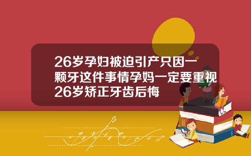 26岁孕妇被迫引产只因一颗牙这件事情孕妈一定要重视26岁矫正牙齿后悔
