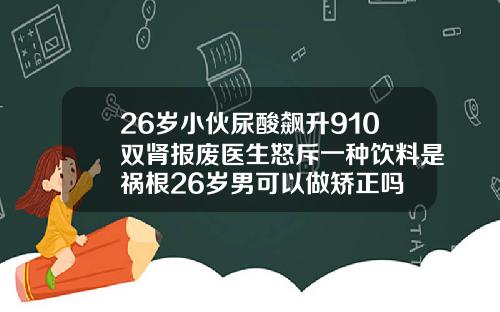 26岁小伙尿酸飙升910双肾报废医生怒斥一种饮料是祸根26岁男可以做矫正吗