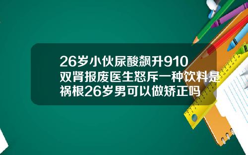 26岁小伙尿酸飙升910双肾报废医生怒斥一种饮料是祸根26岁男可以做矫正吗