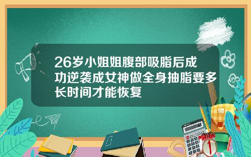 26岁小姐姐腹部吸脂后成功逆袭成女神做全身抽脂要多长时间才能恢复