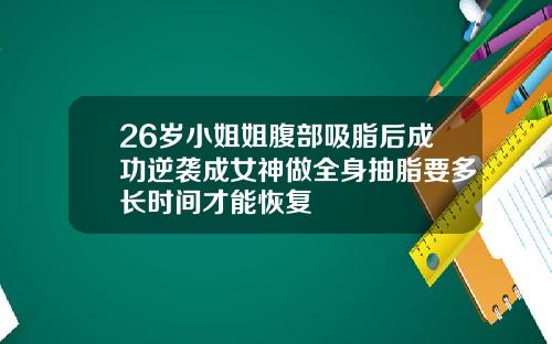 26岁小姐姐腹部吸脂后成功逆袭成女神做全身抽脂要多长时间才能恢复
