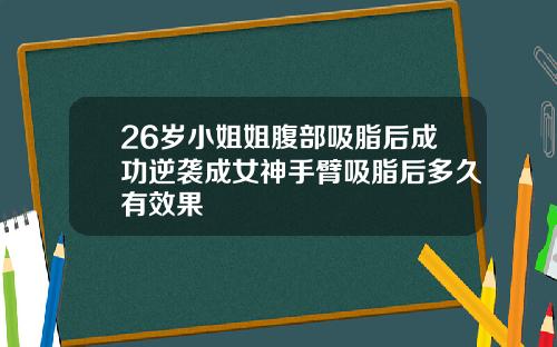 26岁小姐姐腹部吸脂后成功逆袭成女神手臂吸脂后多久有效果
