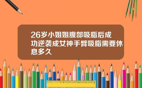 26岁小姐姐腹部吸脂后成功逆袭成女神手臂吸脂需要休息多久