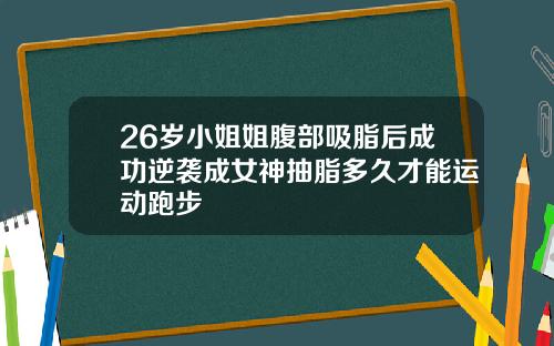 26岁小姐姐腹部吸脂后成功逆袭成女神抽脂多久才能运动跑步