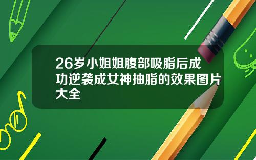 26岁小姐姐腹部吸脂后成功逆袭成女神抽脂的效果图片大全
