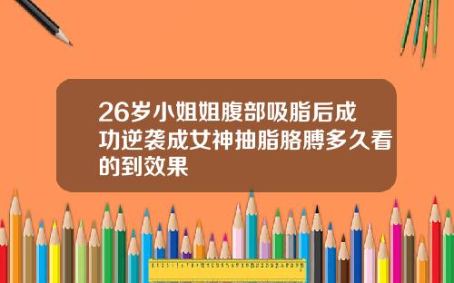 26岁小姐姐腹部吸脂后成功逆袭成女神抽脂胳膊多久看的到效果