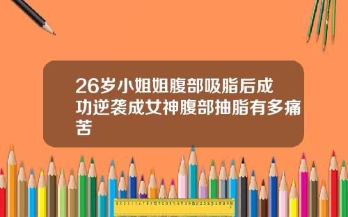 26岁小姐姐腹部吸脂后成功逆袭成女神腹部抽脂有多痛苦