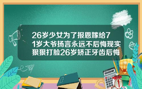 26岁少女为了报恩嫁给71岁大爷扬言永远不后悔现实狠狠打脸26岁矫正牙齿后悔