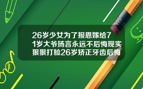 26岁少女为了报恩嫁给71岁大爷扬言永远不后悔现实狠狠打脸26岁矫正牙齿后悔