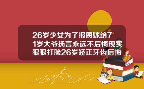 26岁少女为了报恩嫁给71岁大爷扬言永远不后悔现实狠狠打脸26岁矫正牙齿后悔