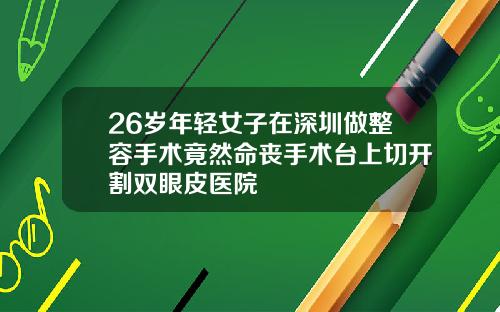 26岁年轻女子在深圳做整容手术竟然命丧手术台上切开割双眼皮医院