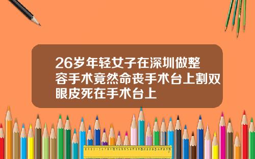 26岁年轻女子在深圳做整容手术竟然命丧手术台上割双眼皮死在手术台上