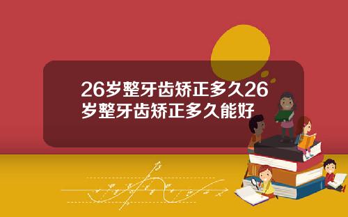 26岁整牙齿矫正多久26岁整牙齿矫正多久能好