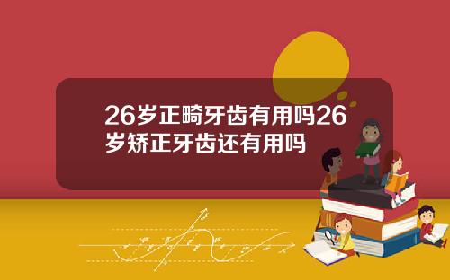 26岁正畸牙齿有用吗26岁矫正牙齿还有用吗