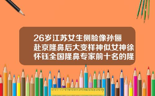 26岁江苏女生侧脸像孙俪赴京隆鼻后大变样神似女神徐怀钰全国隆鼻专家前十名的隆鼻风格
