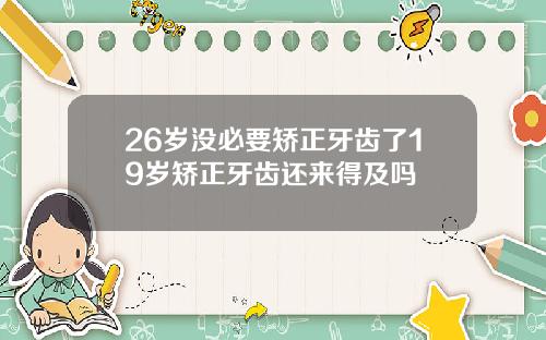 26岁没必要矫正牙齿了19岁矫正牙齿还来得及吗