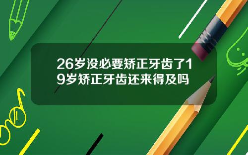 26岁没必要矫正牙齿了19岁矫正牙齿还来得及吗