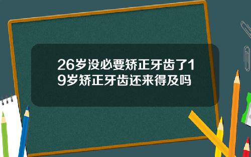 26岁没必要矫正牙齿了19岁矫正牙齿还来得及吗