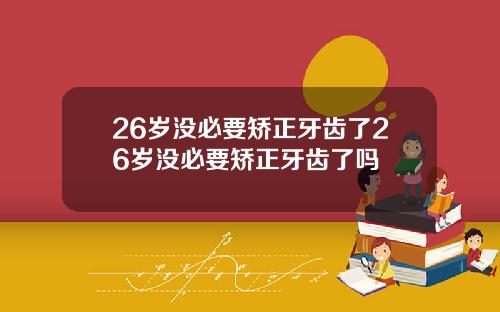 26岁没必要矫正牙齿了26岁没必要矫正牙齿了吗