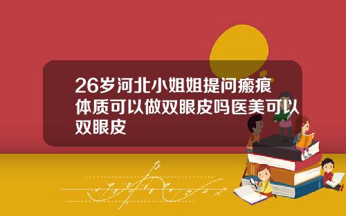 26岁河北小姐姐提问瘢痕体质可以做双眼皮吗医美可以双眼皮