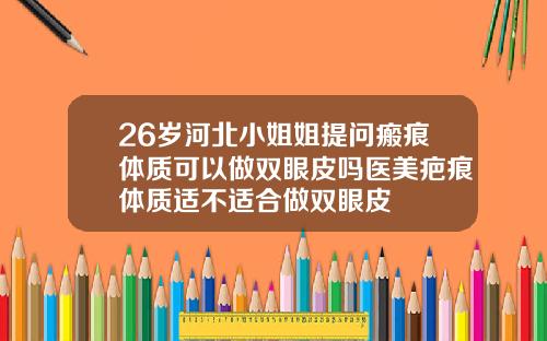 26岁河北小姐姐提问瘢痕体质可以做双眼皮吗医美疤痕体质适不适合做双眼皮