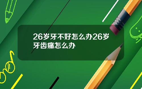 26岁牙不好怎么办26岁牙齿痛怎么办