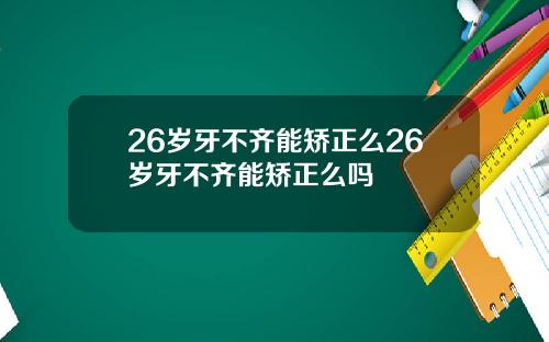 26岁牙不齐能矫正么26岁牙不齐能矫正么吗