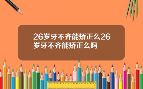 26岁牙不齐能矫正么26岁牙不齐能矫正么吗