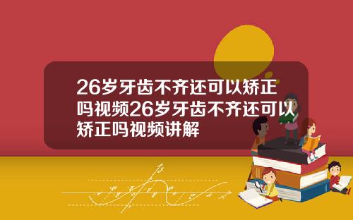 26岁牙齿不齐还可以矫正吗视频26岁牙齿不齐还可以矫正吗视频讲解