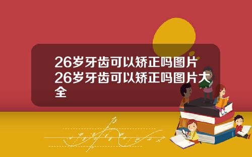 26岁牙齿可以矫正吗图片26岁牙齿可以矫正吗图片大全