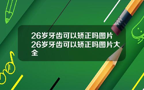 26岁牙齿可以矫正吗图片26岁牙齿可以矫正吗图片大全