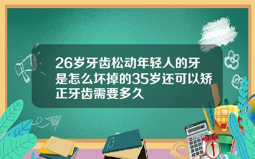 26岁牙齿松动年轻人的牙是怎么坏掉的35岁还可以矫正牙齿需要多久