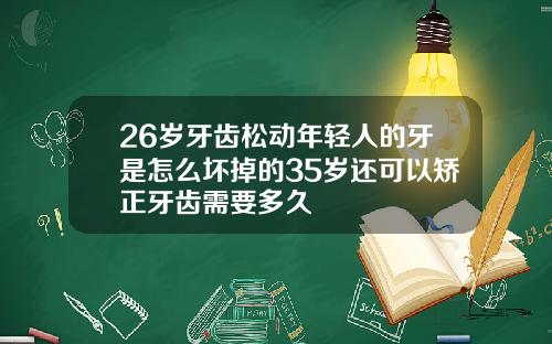 26岁牙齿松动年轻人的牙是怎么坏掉的35岁还可以矫正牙齿需要多久