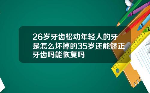 26岁牙齿松动年轻人的牙是怎么坏掉的35岁还能矫正牙齿吗能恢复吗