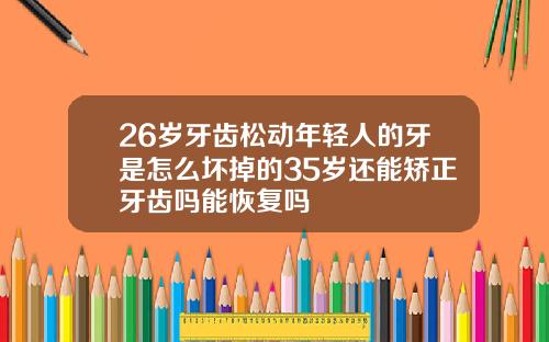 26岁牙齿松动年轻人的牙是怎么坏掉的35岁还能矫正牙齿吗能恢复吗
