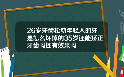 26岁牙齿松动年轻人的牙是怎么坏掉的35岁还能矫正牙齿吗还有效果吗