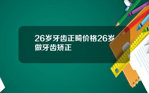 26岁牙齿正畸价格26岁做牙齿矫正