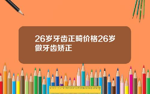 26岁牙齿正畸价格26岁做牙齿矫正