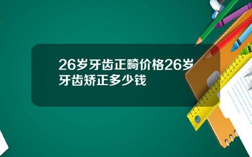 26岁牙齿正畸价格26岁牙齿矫正多少钱