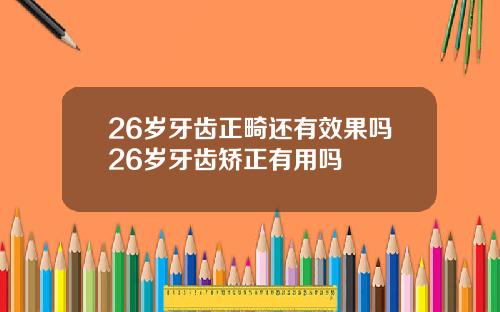 26岁牙齿正畸还有效果吗26岁牙齿矫正有用吗
