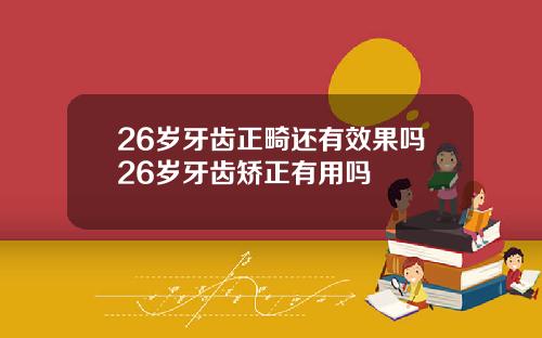 26岁牙齿正畸还有效果吗26岁牙齿矫正有用吗