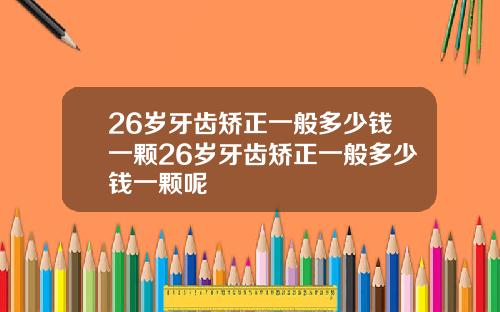 26岁牙齿矫正一般多少钱一颗26岁牙齿矫正一般多少钱一颗呢