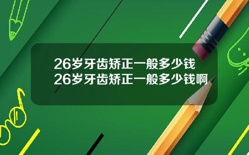 26岁牙齿矫正一般多少钱26岁牙齿矫正一般多少钱啊