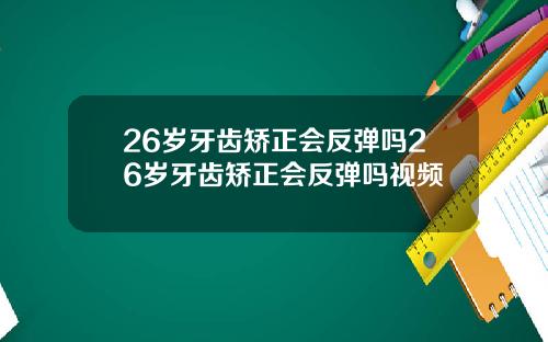 26岁牙齿矫正会反弹吗26岁牙齿矫正会反弹吗视频