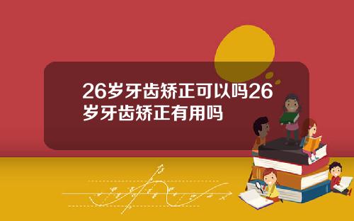 26岁牙齿矫正可以吗26岁牙齿矫正有用吗